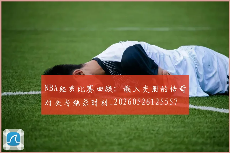 NBA经典比赛回顾:载入史册的传奇对决与绝杀时刻_20260526125557