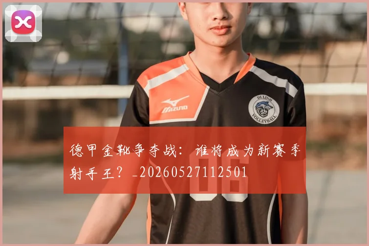 德甲金靴争夺战:谁将成为新赛季射手王?_20260527112501