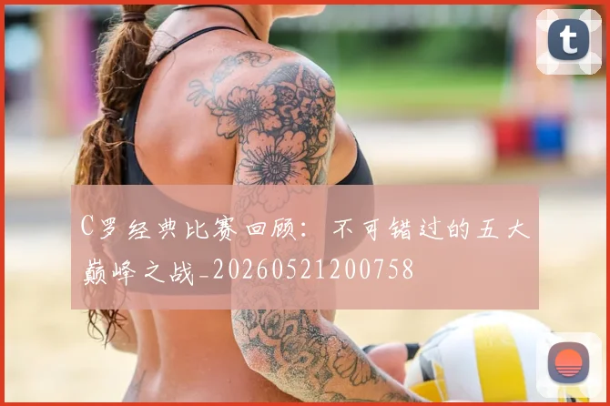 C罗经典比赛回顾:不可错过的五大巅峰之战_20260521200758
