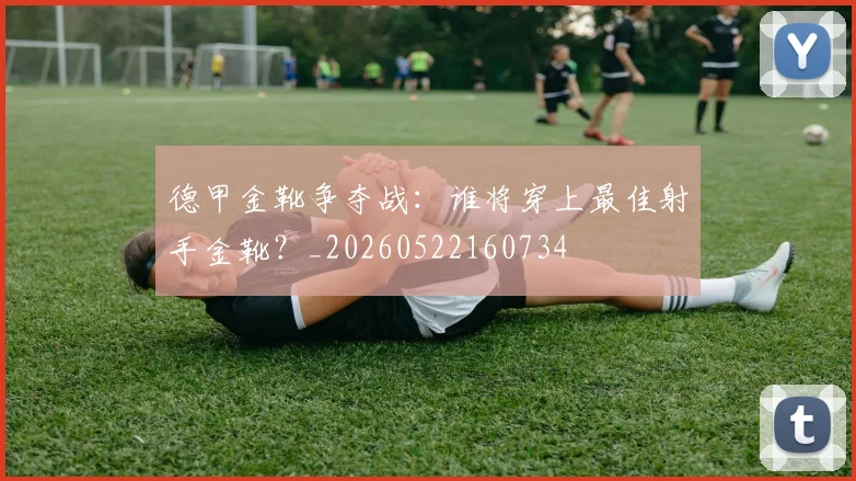 德甲金靴争夺战:谁将穿上最佳射手金靴?_20260522160734