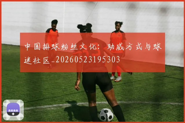 中国排球粉丝文化:助威方式与球迷社区_20260523195303