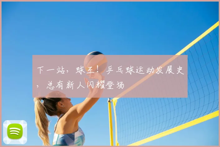 下一站,球王!乒乓球运动发展史,总有新人闪耀登场