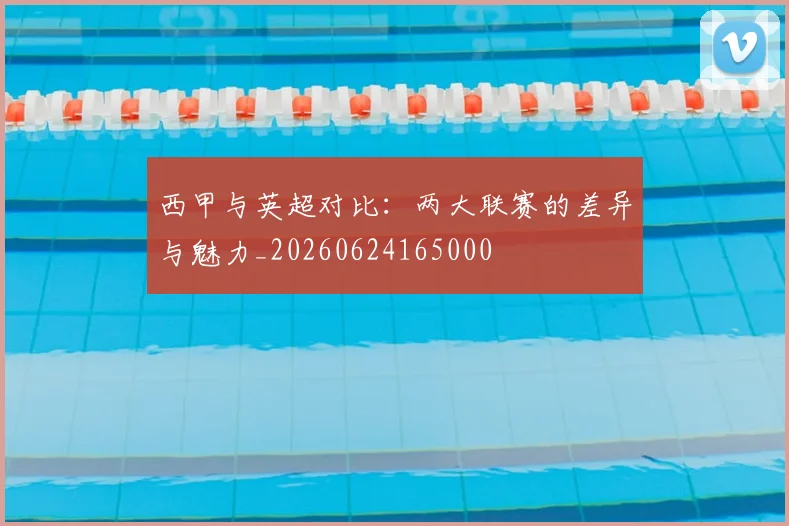 西甲与英超对比:两大联赛的差异与魅力_20260624165000