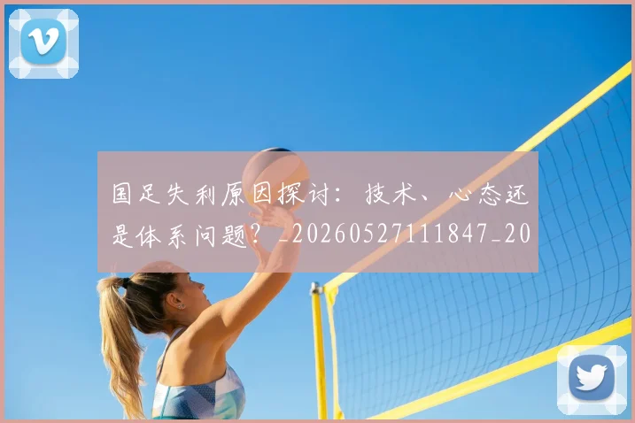 国足失利原因探讨:技术、心态还是体系问题?_20260527111847_20260703223403