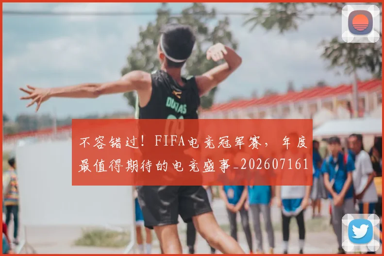 不容错过!FIFA电竞冠军赛,年度最值得期待的电竞盛事_20260716181440