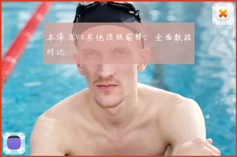 本泽马vs其他顶级前锋:全面数据对比