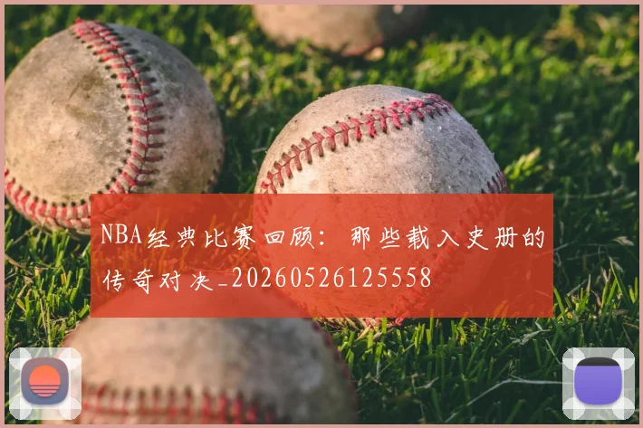 NBA经典比赛回顾：那些载入史册的传奇对决_20260526125558