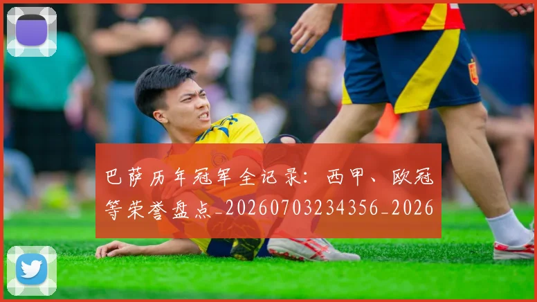 巴萨历年冠军全记录：西甲、欧冠等荣誉盘点_20260703234356_20260722153155