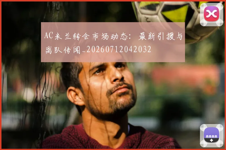 AC米兰转会市场动态:最新引援与离队传闻_20260712042032