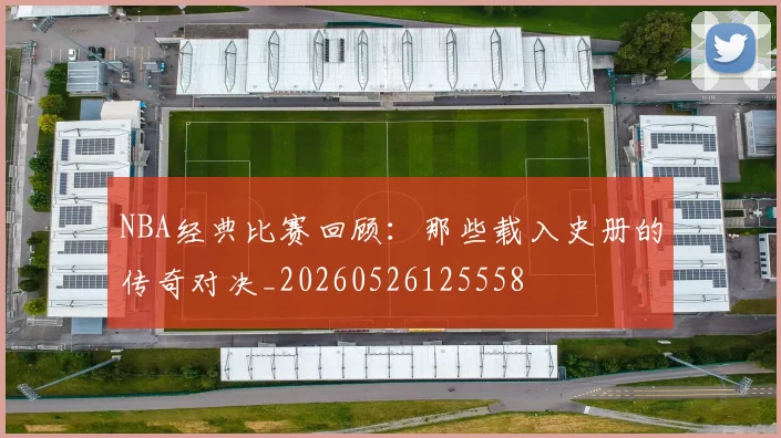 NBA经典比赛回顾：那些载入史册的传奇对决_20260526125558