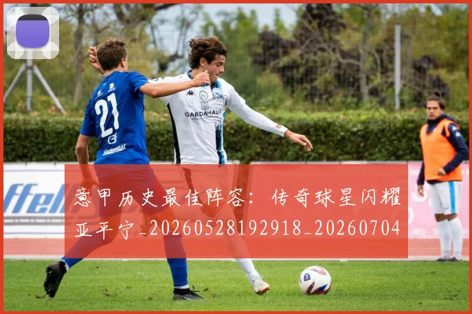 意甲历史最佳阵容:传奇球星闪耀亚平宁_20260528192918_20260704174902