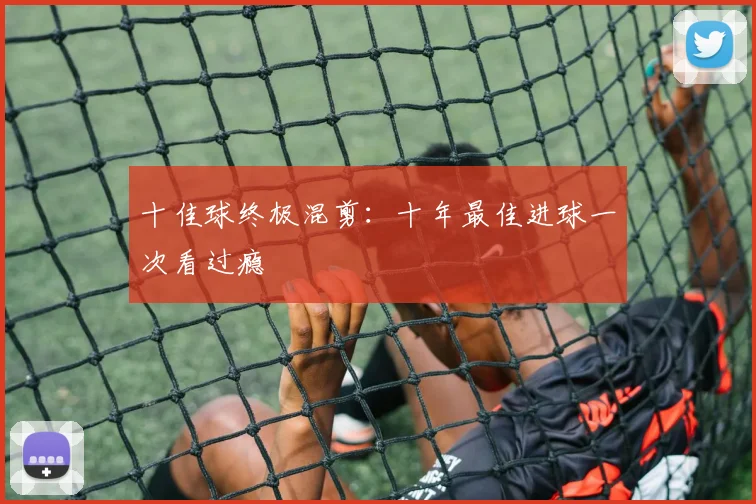 十佳球终极混剪：十年最佳进球一次看过瘾