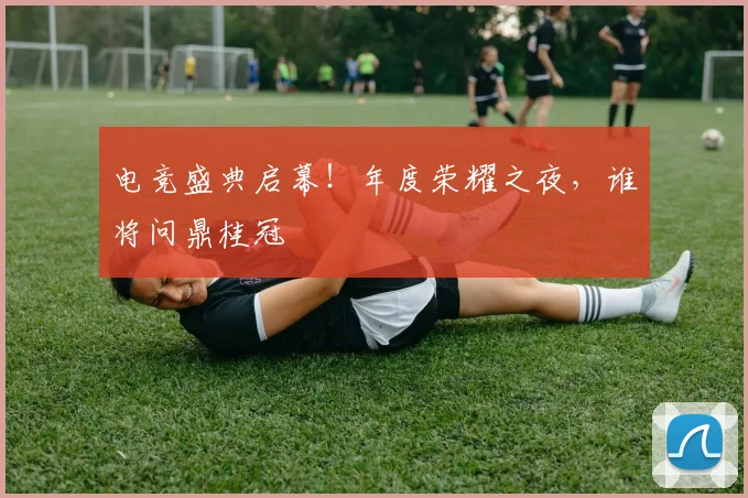 电竞盛典启幕！年度荣耀之夜，谁将问鼎桂冠