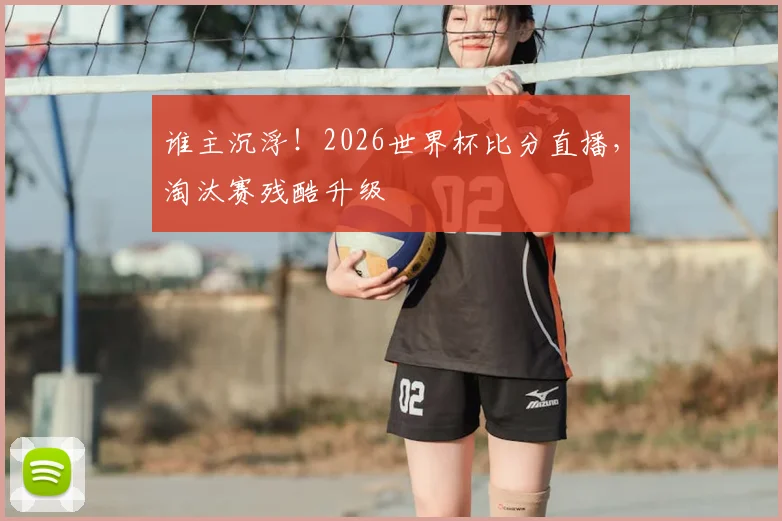 谁主沉浮!2026世界杯比分直播,淘汰赛残酷升级