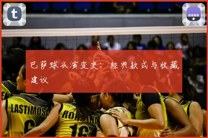 巴萨球衣演变史：经典款式与收藏建议