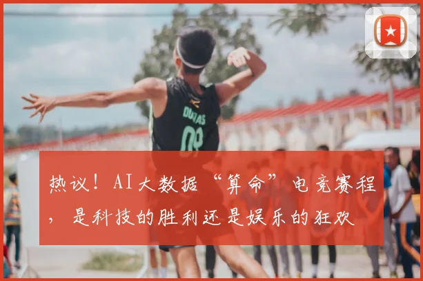 热议!AI大数据“算命”电竞赛程,是科技的胜利还是娱乐的狂欢