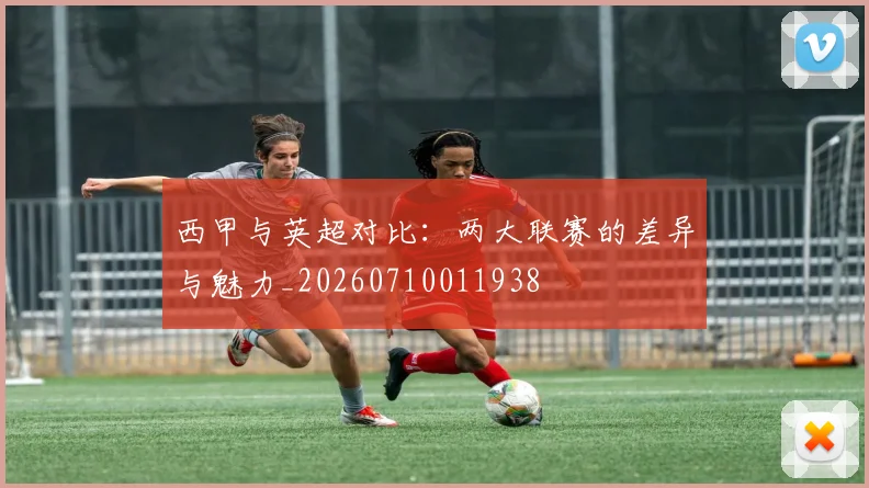 西甲与英超对比:两大联赛的差异与魅力_20260710011938