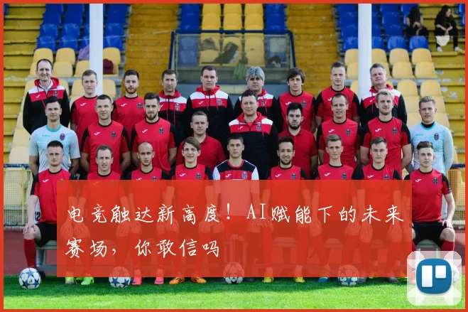 电竞触达新高度!AI赋能下的未来赛场,你敢信吗