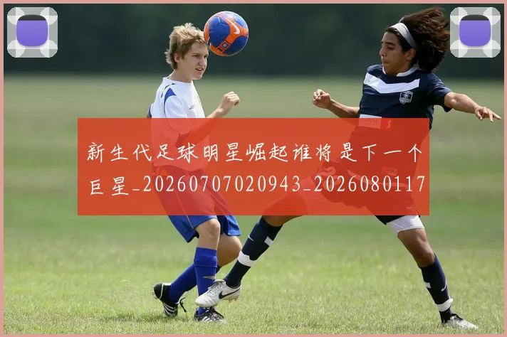 新生代足球明星崛起谁将是下一个巨星_20260707020943_20260801175710