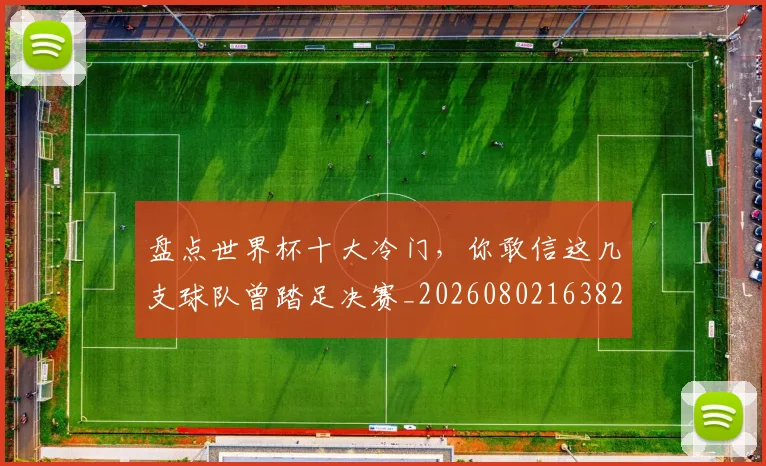 盘点世界杯十大冷门,你敢信这几支球队曾踏足决赛_20260802163825