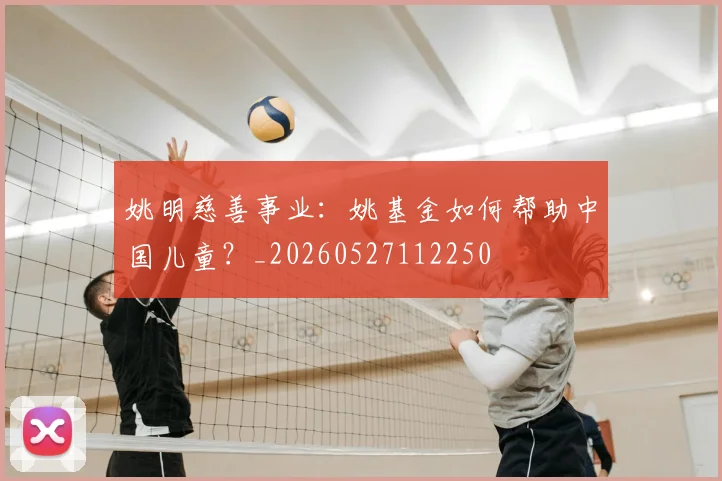 姚明慈善事业:姚基金如何帮助中国儿童?_20260527112250