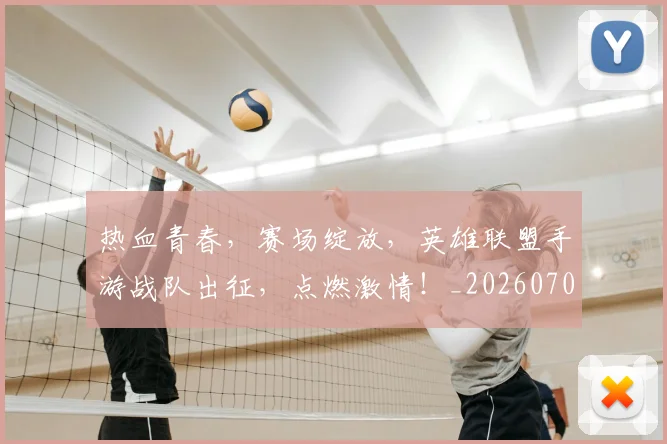 热血青春,赛场绽放,英雄联盟手游战队出征,点燃激情!_20260707155142