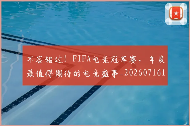 不容错过！FIFA电竞冠军赛，年度最值得期待的电竞盛事_20260716181440