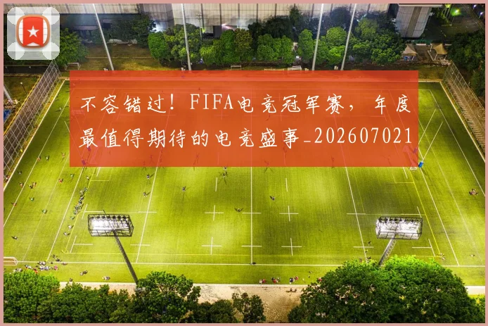 不容错过！FIFA电竞冠军赛，年度最值得期待的电竞盛事_20260702173418_20260715185523