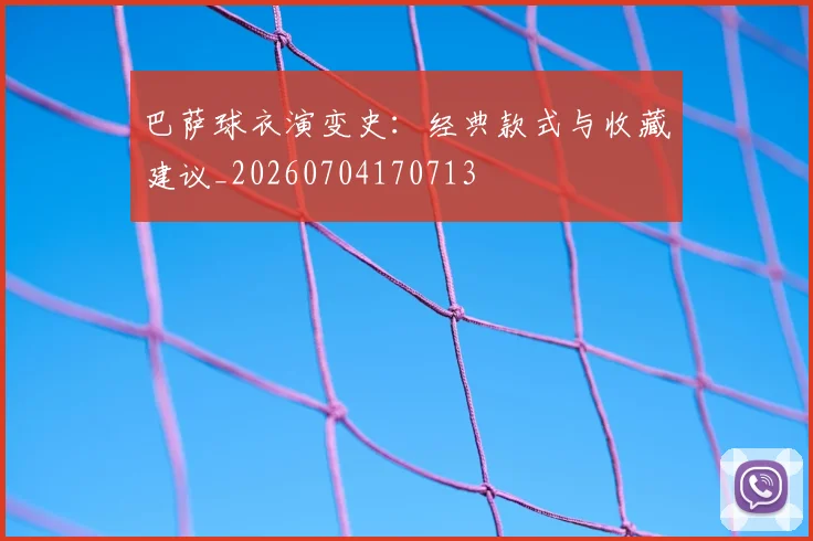 巴萨球衣演变史:经典款式与收藏建议_20260704170713